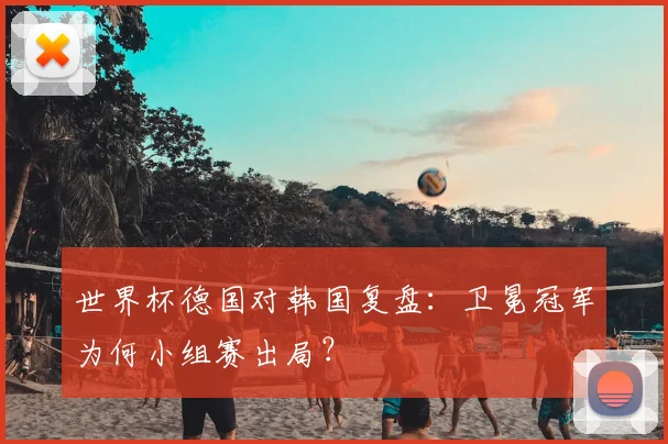 世界杯德国对韩国复盘:卫冕冠军为何小组赛出局?