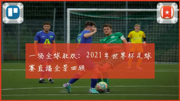一场全球狂欢:2021年世界杯足球赛直播全景回顾