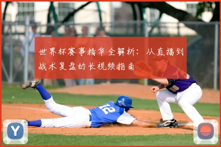 世界杯赛事精华全解析:从直播到战术复盘的长视频指南