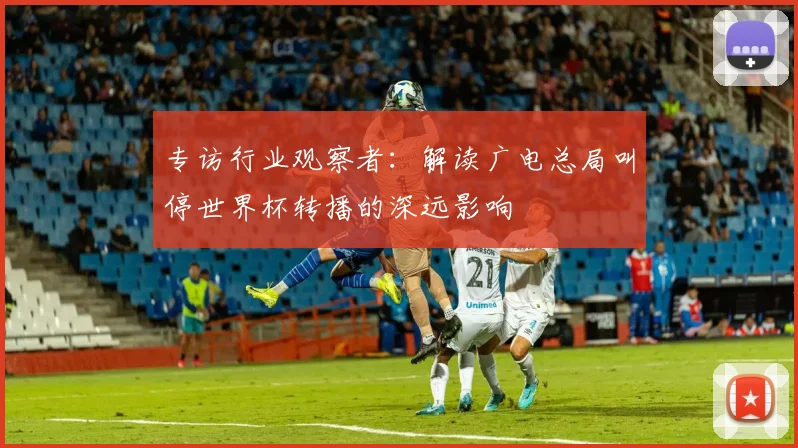 专访行业观察者:解读广电总局叫停世界杯转播的深远影响