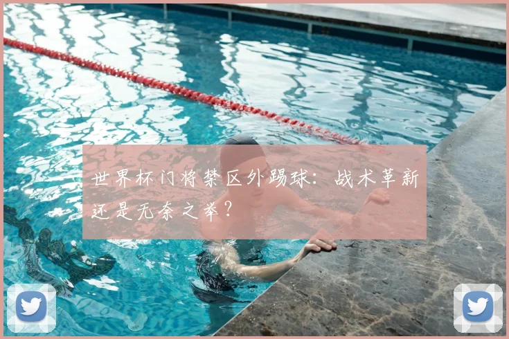 世界杯门将禁区外踢球：战术革新还是无奈之举？