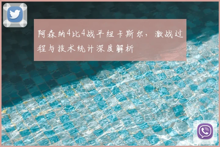 阿森纳4比4战平纽卡斯尔，激战过程与技术统计深度解析