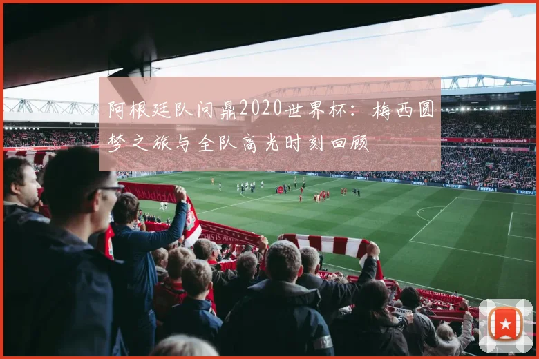 阿根廷队问鼎2020世界杯：梅西圆梦之旅与全队高光时刻回顾