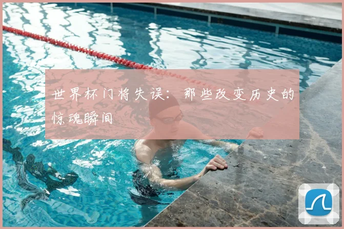 世界杯门将失误：那些改变历史的惊魂瞬间