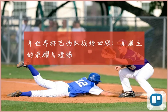 年世界杯巴西队战绩回顾:东道主的荣耀与遗憾