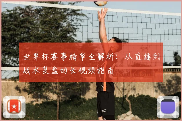 世界杯赛事精华全解析:从直播到战术复盘的长视频指南