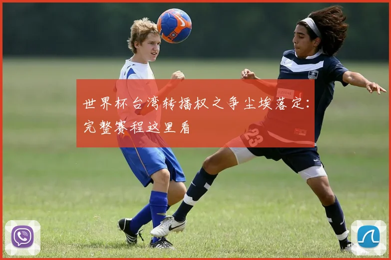 世界杯台湾转播权之争尘埃落定:完整赛程这里看