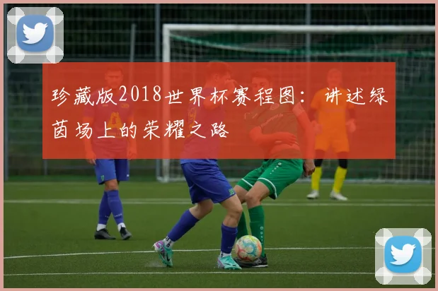 珍藏版2018世界杯赛程图：讲述绿茵场上的荣耀之路