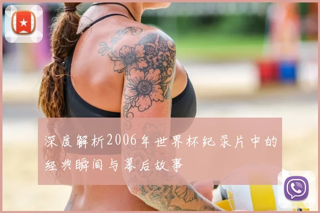 深度解析2006年世界杯纪录片中的经典瞬间与幕后故事