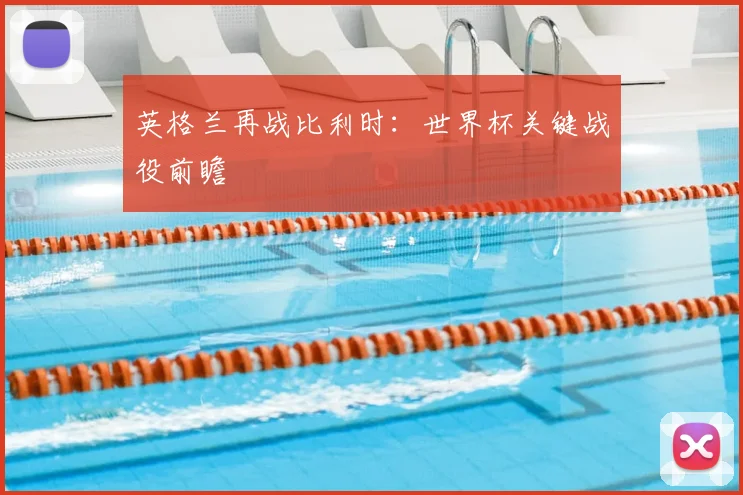 英格兰再战比利时：世界杯关键战役前瞻