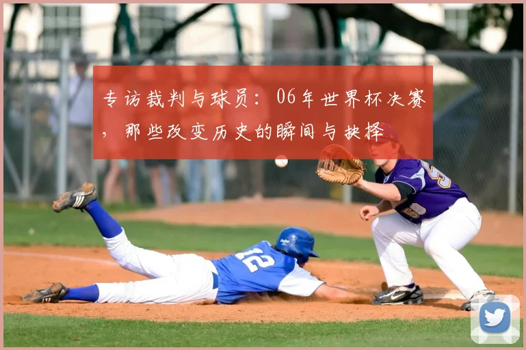 专访裁判与球员:06年世界杯决赛,那些改变历史的瞬间与抉择