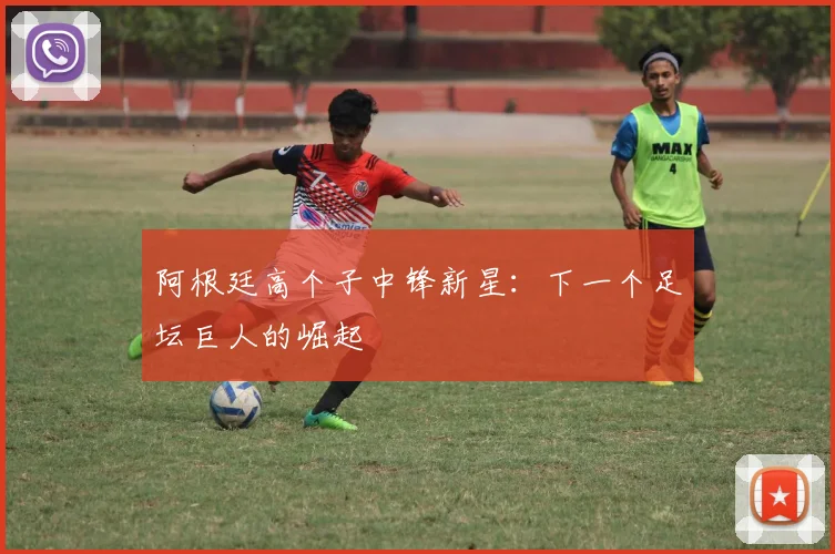 阿根廷高个子中锋新星：下一个足坛巨人的崛起