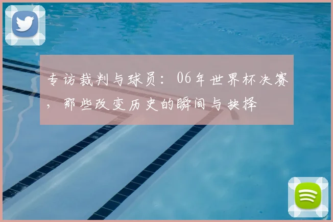 专访裁判与球员:06年世界杯决赛,那些改变历史的瞬间与抉择