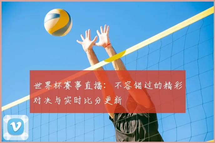 世界杯赛事直播:不容错过的精彩对决与实时比分更新