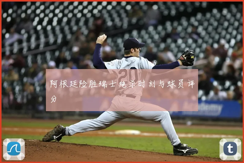 阿根廷险胜瑞士绝杀时刻与球员评分