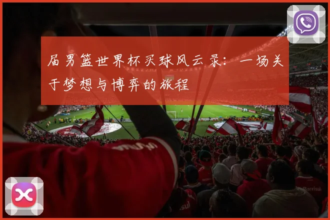 届男篮世界杯买球风云录:一场关于梦想与博弈的旅程