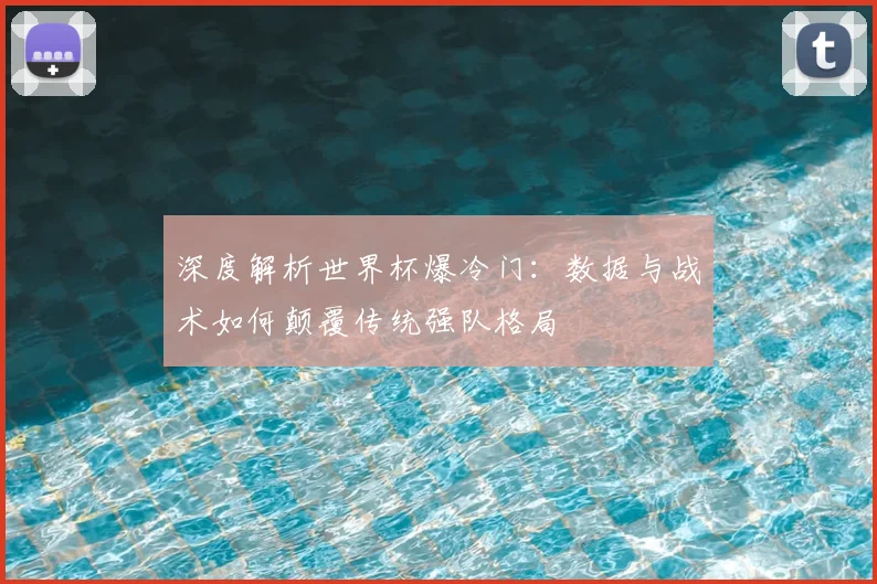 深度解析世界杯爆冷门:数据与战术如何颠覆传统强队格局
