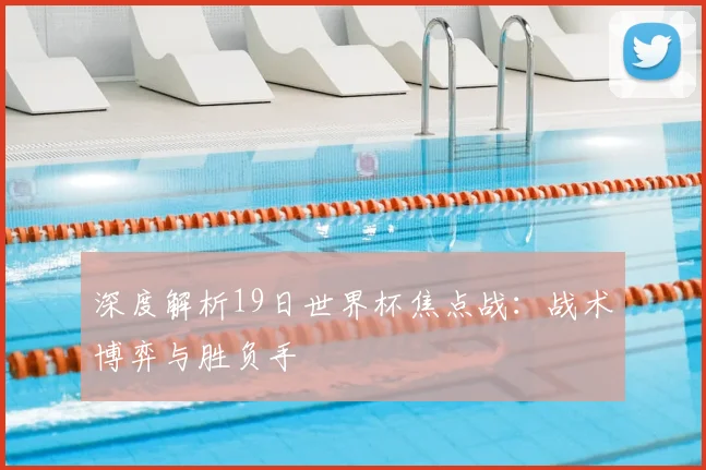 深度解析19日世界杯焦点战：战术博弈与胜负手