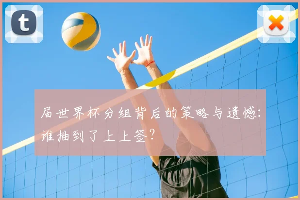 届世界杯分组背后的策略与遗憾:谁抽到了上上签?