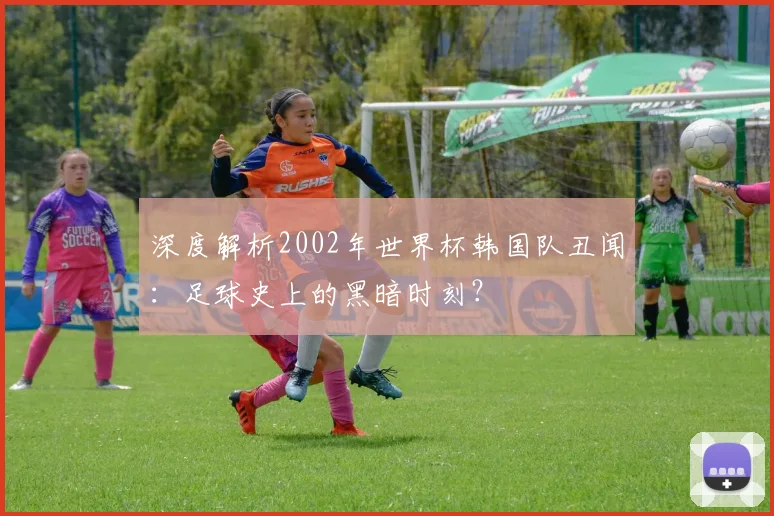 深度解析2002年世界杯韩国队丑闻：足球史上的黑暗时刻？