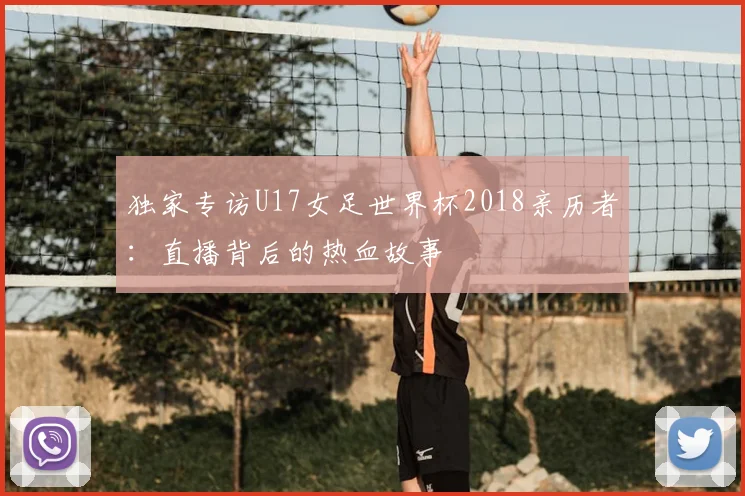 独家专访U17女足世界杯2018亲历者:直播背后的热血故事