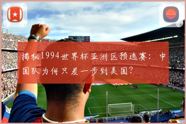 揭秘1994世界杯亚洲区预选赛：中国队为何只差一步到美国？