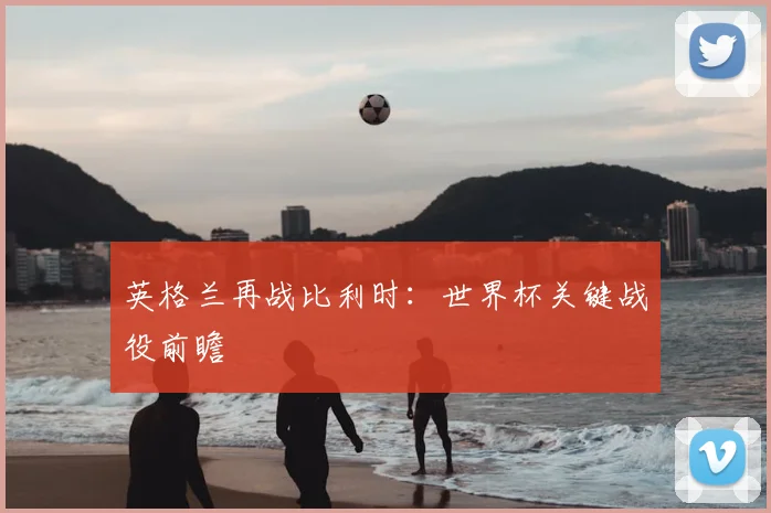 英格兰再战比利时:世界杯关键战役前瞻
