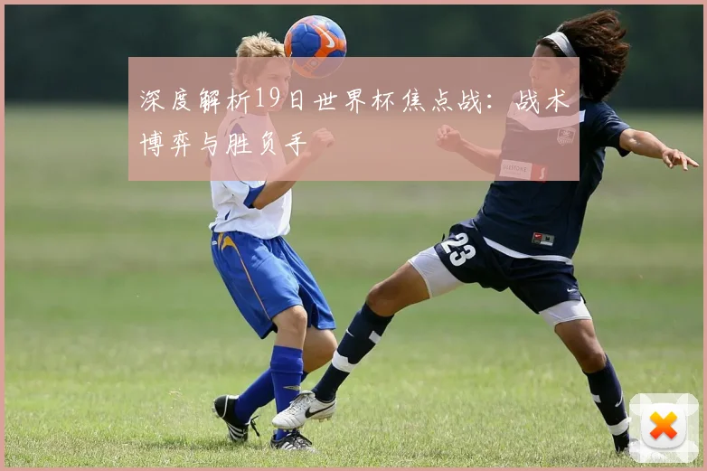 深度解析19日世界杯焦点战：战术博弈与胜负手