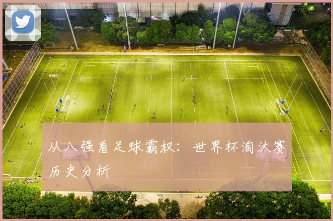 从八强看足球霸权:世界杯淘汰赛历史分析