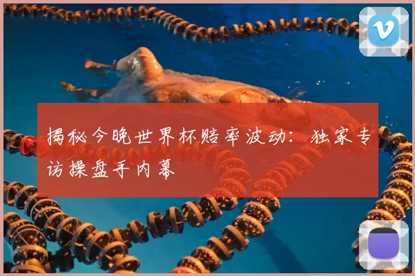 揭秘今晚世界杯赔率波动：独家专访操盘手内幕