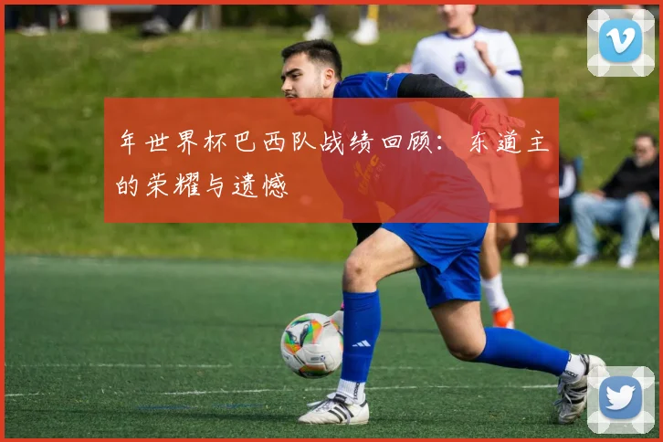 年世界杯巴西队战绩回顾:东道主的荣耀与遗憾