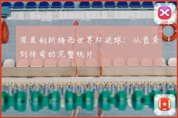 深度剖析梅西世界杯进球：从首秀到传奇的完整统计