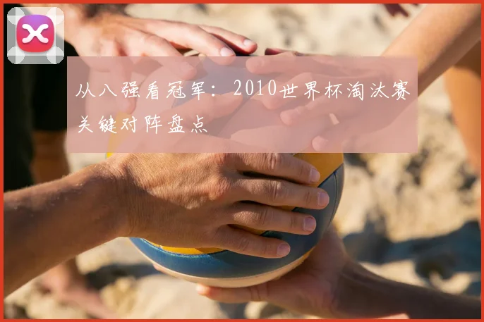 从八强看冠军:2010世界杯淘汰赛关键对阵盘点