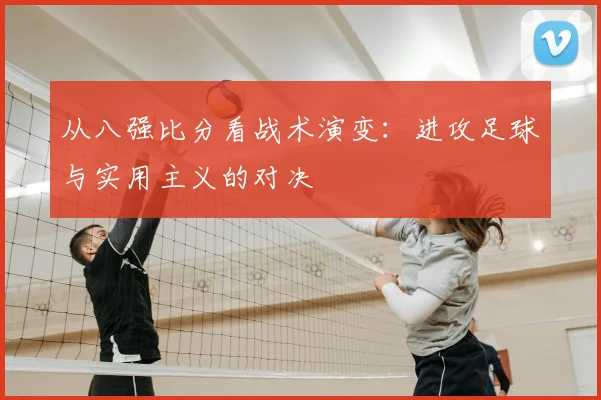 从八强比分看战术演变:进攻足球与实用主义的对决