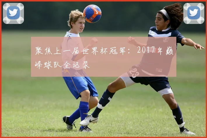 聚焦上一届世界杯冠军：2017年巅峰球队全记录