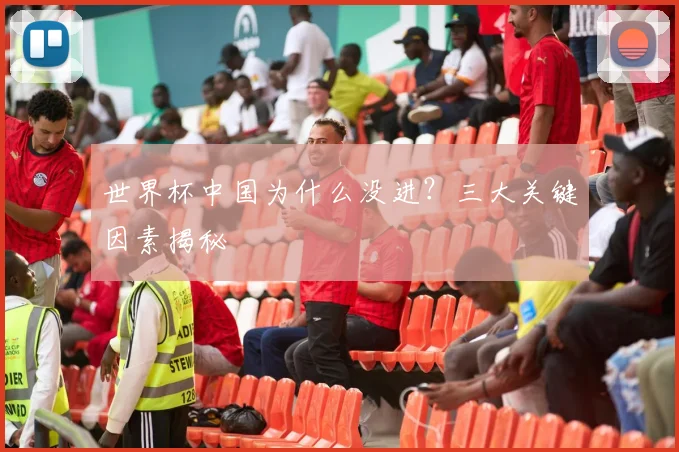 世界杯中国为什么没进？三大关键因素揭秘