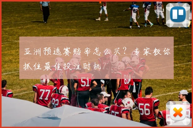 亚洲预选赛赔率怎么买？专家教你抓住最佳投注时机